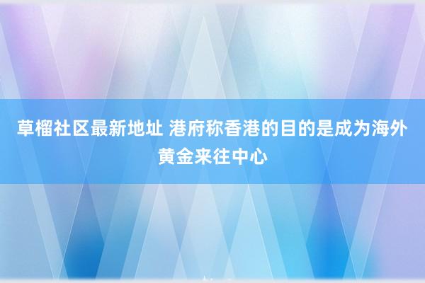 草榴社区最新地址 港府称香港的目的是成为海外黄金来往中心