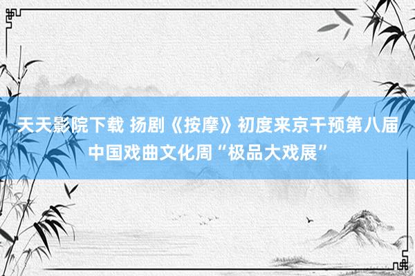 天天影院下载 扬剧《按摩》初度来京干预第八届中国戏曲文化周“极品大戏展”