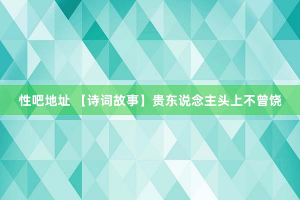 性吧地址 【诗词故事】贵东说念主头上不曾饶