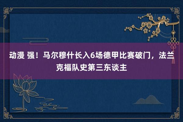 动漫 强！马尔穆什长入6场德甲比赛破门，法兰克福队史第三东谈主