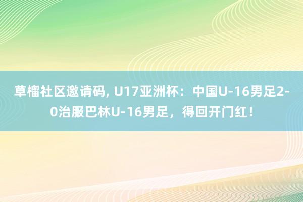 草榴社区邀请码， U17亚洲杯：中国U-16男足2-0治服巴林U-16男足，得回开门红！