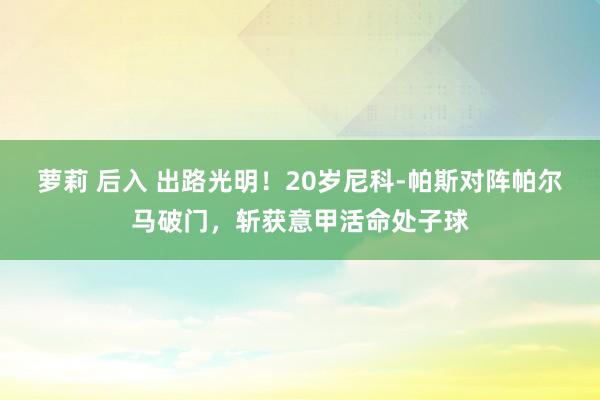 萝莉 后入 出路光明！20岁尼科-帕斯对阵帕尔马破门，斩获意甲活命处子球