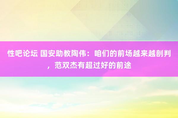 性吧论坛 国安助教陶伟：咱们的前场越来越剖判，范双杰有超过好的前途