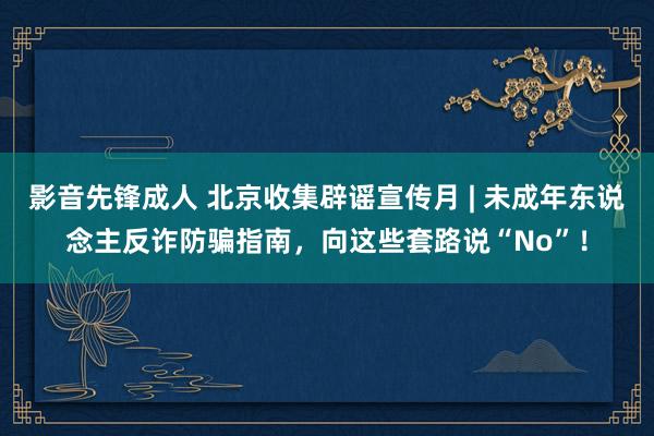 影音先锋成人 北京收集辟谣宣传月 | 未成年东说念主反诈防骗指南，向这些套路说“No”！