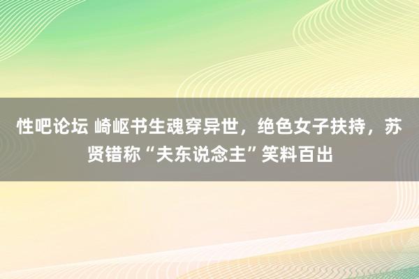 性吧论坛 崎岖书生魂穿异世，绝色女子扶持，苏贤错称“夫东说念主”笑料百出