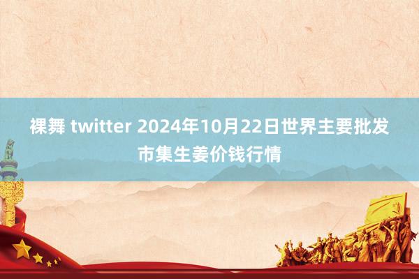 裸舞 twitter 2024年10月22日世界主要批发市集生姜价钱行情