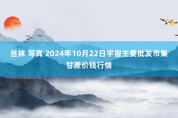 丝袜 写真 2024年10月22日宇宙主要批发市集甘蔗价钱行情