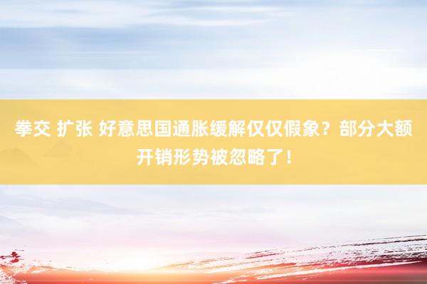 拳交 扩张 好意思国通胀缓解仅仅假象？部分大额开销形势被忽略了！