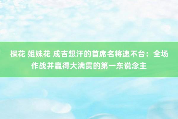 探花 姐妹花 成吉想汗的首席名将速不台：全场作战并赢得大满贯的第一东说念主