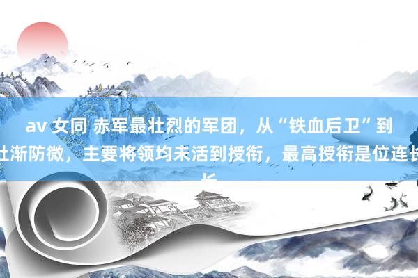 av 女同 赤军最壮烈的军团，从“铁血后卫”到杜渐防微，主要将领均未活到授衔，最高授衔是位连长