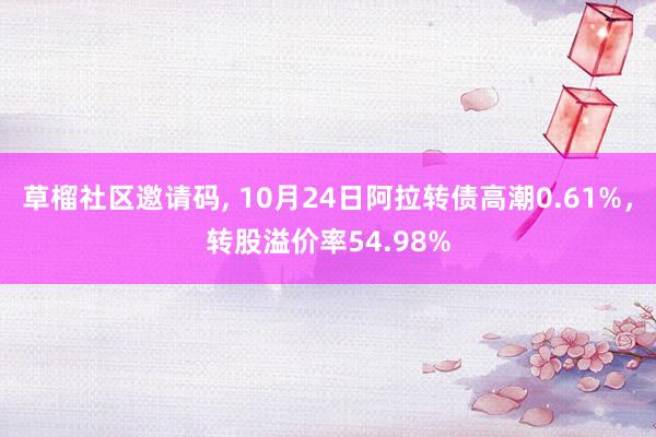 草榴社区邀请码， 10月24日阿拉转债高潮0.61%，转股溢价率54.98%