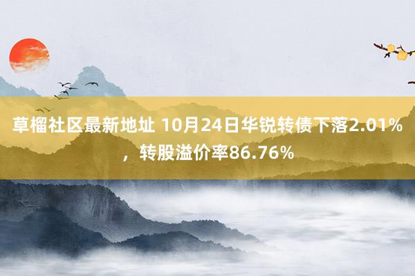 草榴社区最新地址 10月24日华锐转债下落2.01%，转股溢价率86.76%