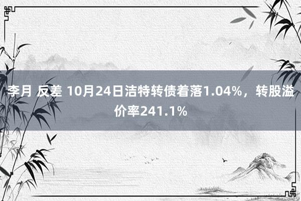 李月 反差 10月24日洁特转债着落1.04%，转股溢价率241.1%