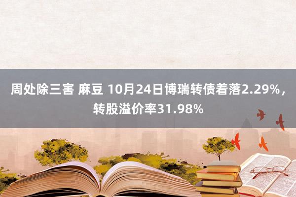 周处除三害 麻豆 10月24日博瑞转债着落2.29%，转股溢价率31.98%