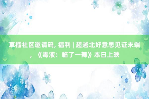 草榴社区邀请码， 福利 | 超越北好意思见证末端，《毒液：临了一舞》本日上映