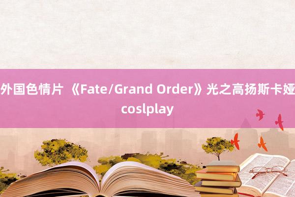 外国色情片 《Fate/Grand Order》光之高扬斯卡娅coslplay