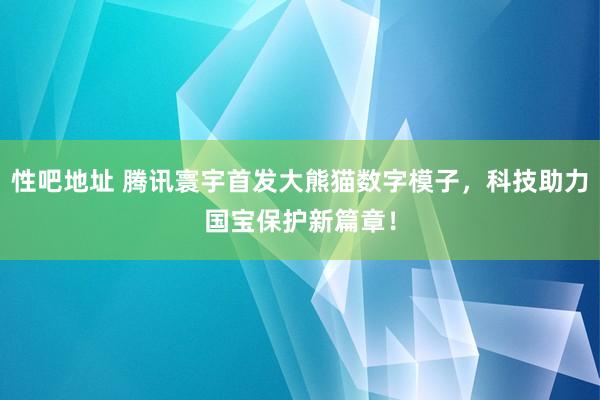 性吧地址 腾讯寰宇首发大熊猫数字模子，科技助力国宝保护新篇章！