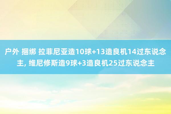 户外 捆绑 拉菲尼亚造10球+13造良机14过东说念主， 维尼修斯造9球+3造良机25过东说念主