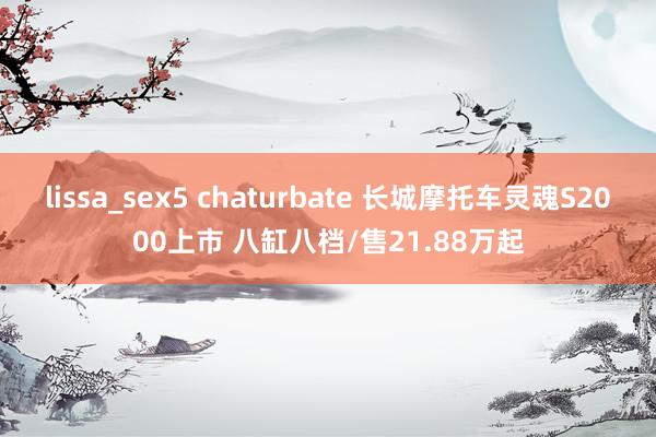 lissa_sex5 chaturbate 长城摩托车灵魂S2000上市 八缸八档/售21.88万起