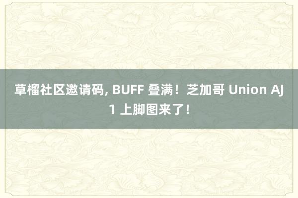 草榴社区邀请码， BUFF 叠满！芝加哥 Union AJ1 上脚图来了！