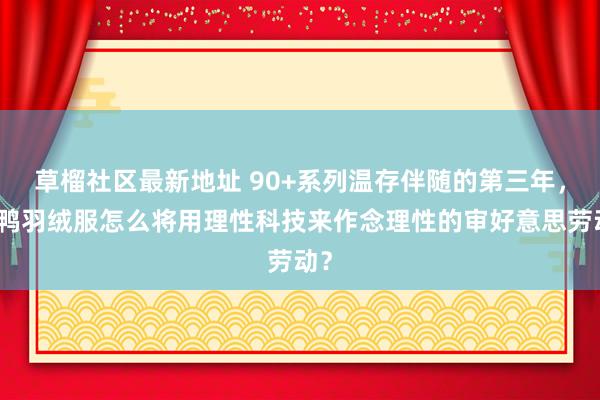 草榴社区最新地址 90+系列温存伴随的第三年，鸭鸭羽绒服怎么将用理性科技来作念理性的审好意思劳动？