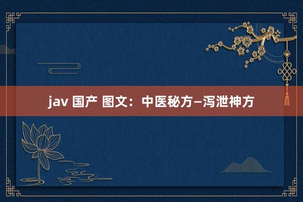 jav 国产 图文：中医秘方—泻泄神方