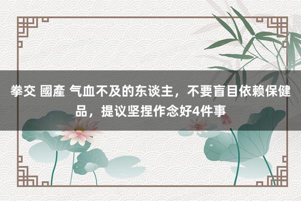 拳交 國產 气血不及的东谈主，不要盲目依赖保健品，提议坚捏作念好4件事