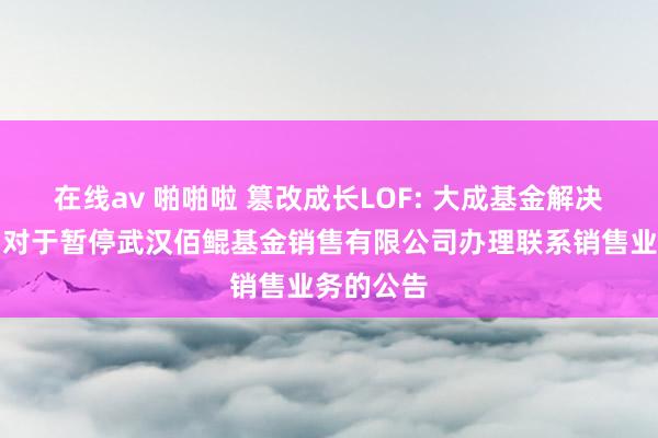 在线av 啪啪啦 篡改成长LOF: 大成基金解决有限公司对于暂停武汉佰鲲基金销售有限公司办理联系销售业务的公告