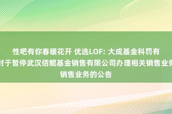 性吧有你春暖花开 优选LOF: 大成基金科罚有限公司对于暂停武汉佰鲲基金销售有限公司办理相关销售业务的公告