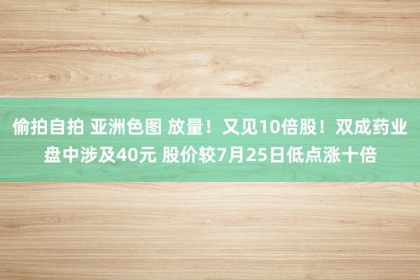 偷拍自拍 亚洲色图 放量！又见10倍股！双成药业盘中涉及40元 股价较7月25日低点涨十倍