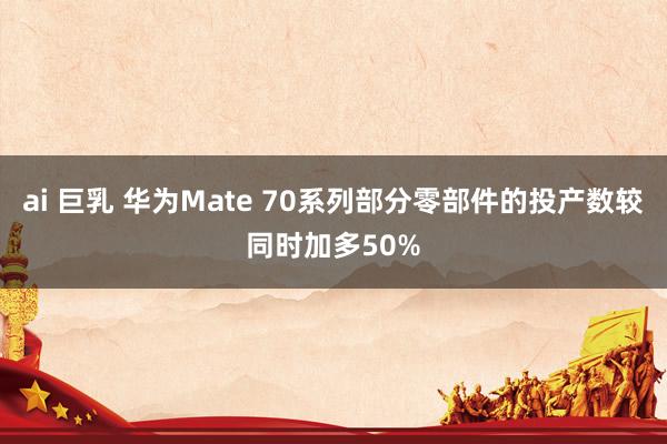 ai 巨乳 华为Mate 70系列部分零部件的投产数较同时加多50%