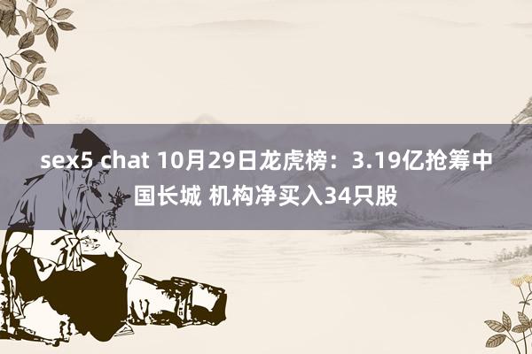 sex5 chat 10月29日龙虎榜：3.19亿抢筹中国长城 机构净买入34只股