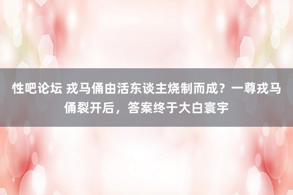 性吧论坛 戎马俑由活东谈主烧制而成？一尊戎马俑裂开后，答案终于大白寰宇