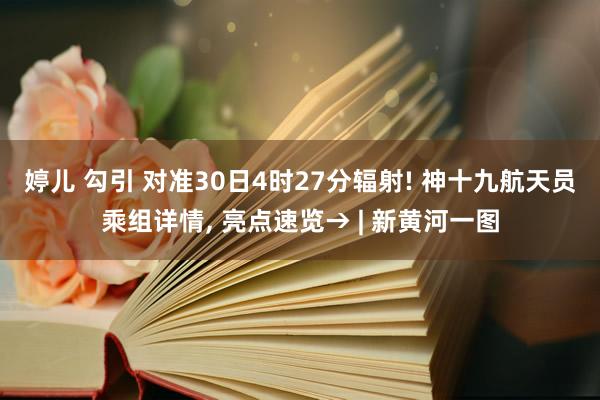 婷儿 勾引 对准30日4时27分辐射! 神十九航天员乘组详情， 亮点速览→ | 新黄河一图