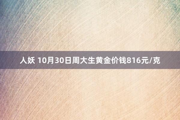 人妖 10月30日周大生黄金价钱816元/克