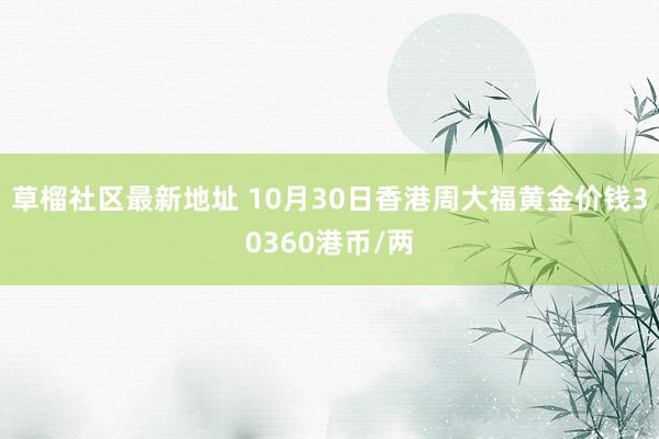 草榴社区最新地址 10月30日香港周大福黄金价钱30360港币/两