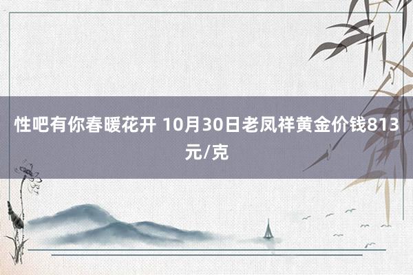 性吧有你春暖花开 10月30日老凤祥黄金价钱813元/克