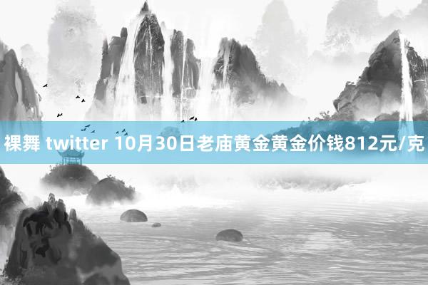 裸舞 twitter 10月30日老庙黄金黄金价钱812元/克