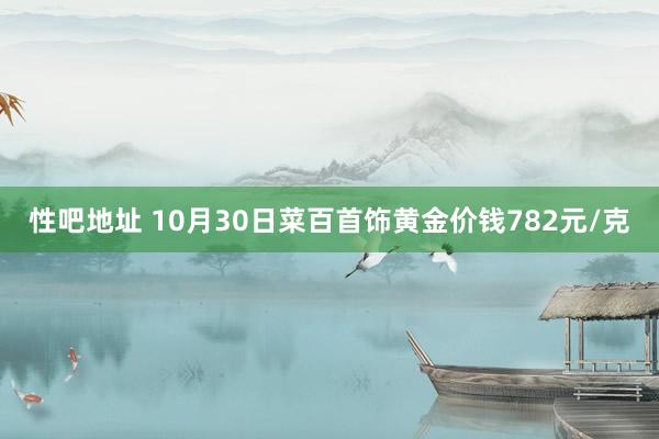 性吧地址 10月30日菜百首饰黄金价钱782元/克