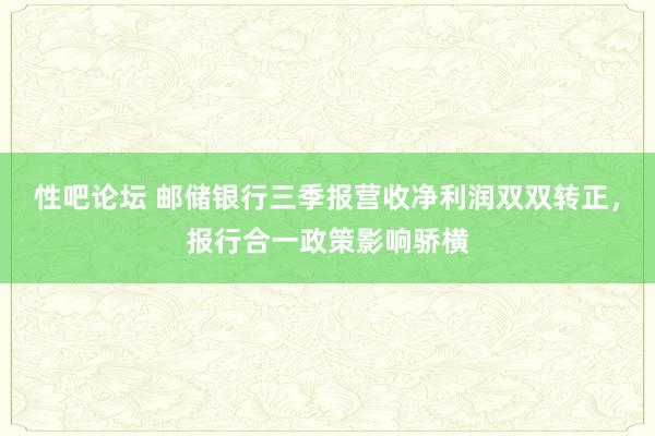 性吧论坛 邮储银行三季报营收净利润双双转正，报行合一政策影响骄横