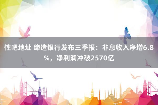 性吧地址 缔造银行发布三季报：非息收入净增6.8%，净利润冲破2570亿