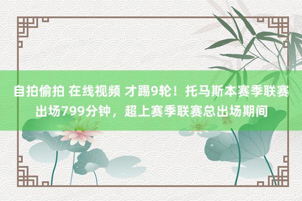 自拍偷拍 在线视频 才踢9轮！托马斯本赛季联赛出场799分钟，超上赛季联赛总出场期间