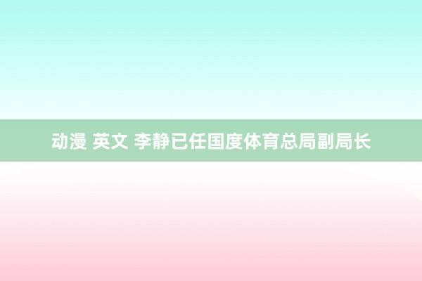 动漫 英文 李静已任国度体育总局副局长