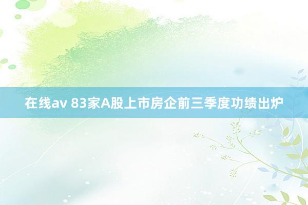 在线av 83家A股上市房企前三季度功绩出炉