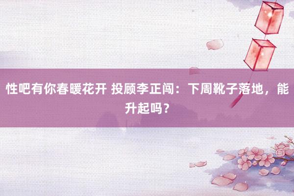 性吧有你春暖花开 投顾李正闯：下周靴子落地，能升起吗？