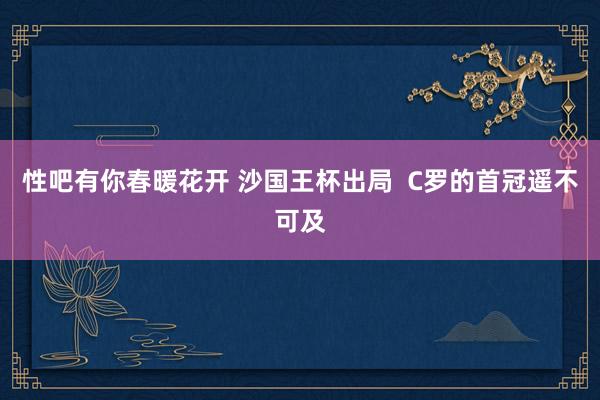 性吧有你春暖花开 沙国王杯出局  C罗的首冠遥不可及