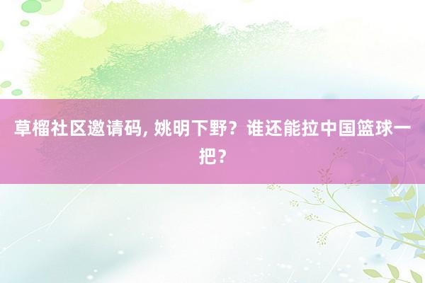 草榴社区邀请码， 姚明下野？谁还能拉中国篮球一把？