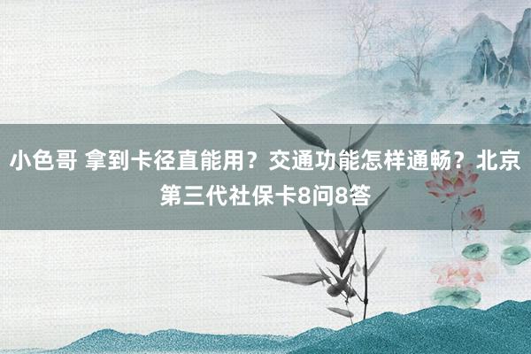 小色哥 拿到卡径直能用？交通功能怎样通畅？北京第三代社保卡8问8答