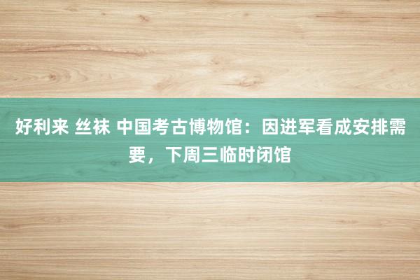 好利来 丝袜 中国考古博物馆：因进军看成安排需要，下周三临时闭馆