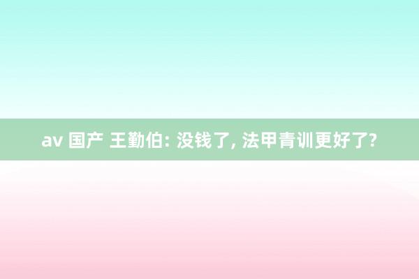 av 国产 王勤伯: 没钱了， 法甲青训更好了?